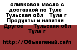 оливковое масло с доставкой по Туле - Тульская обл., Тула г. Продукты и напитки » Другое   . Тульская обл.,Тула г.